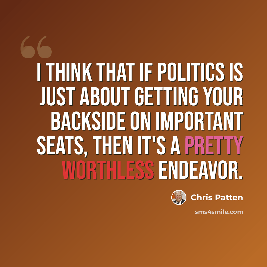 “I think that if politics is just about getting your backside on important seats, then it's a pretty worthless endeavor.” quote by Chris Patten