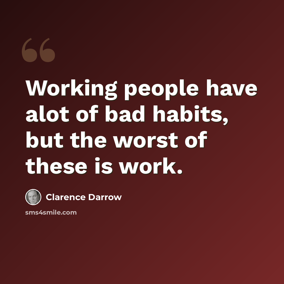 “Working people have alot of bad habits, but the worst of these is work.” quote by Clarence Darrow