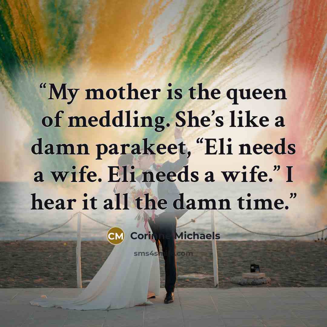 “My mother is the queen of meddling. She’s like a damn parakeet, “Eli needs a wife. Eli needs a wife.” I hear it all the damn time.” quote by Corinne Michaels