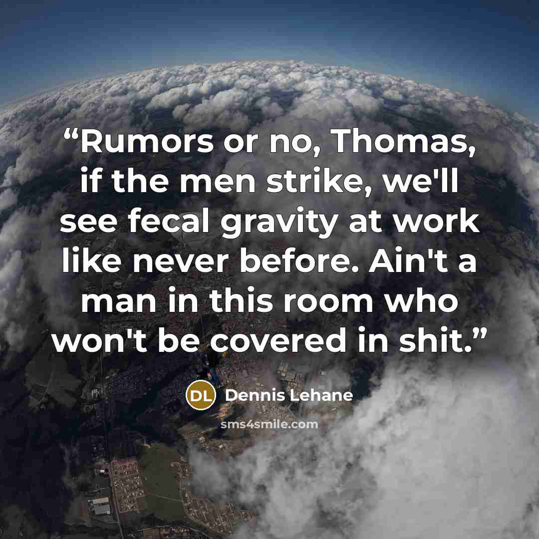 “Rumors or no, Thomas, if the men strike, we'll see fecal gravity at work like never before. Ain't a man in this room who won't be covered in shit.” quote by Dennis Lehane