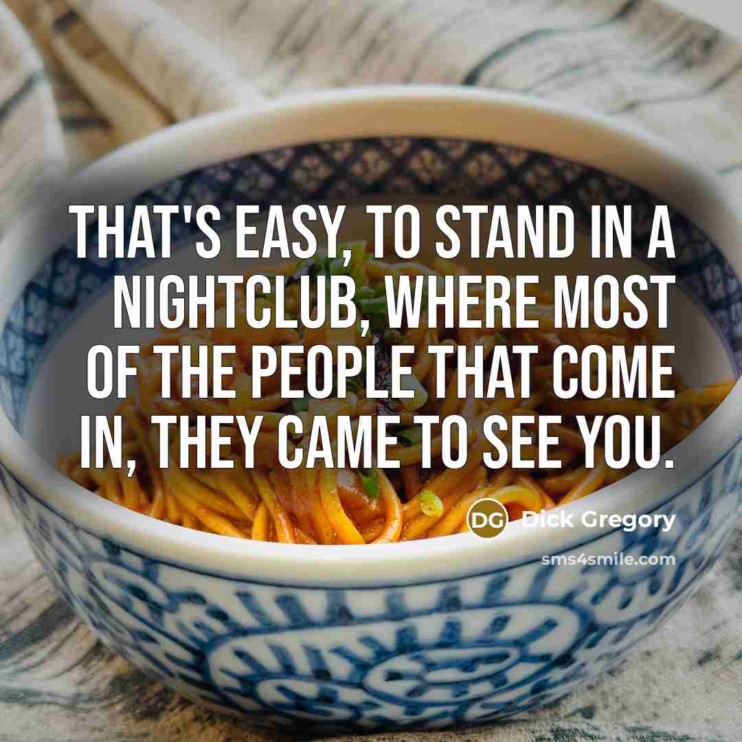 “That's easy, to stand in a nightclub, where most of the people that come in, they came to see you.” quote by Dick Gregory
