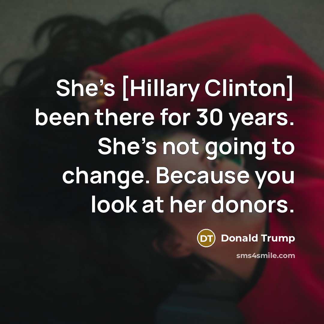 “She's [Hillary Clinton] been there for 30 years. She's not going to change. Because you look at her donors.” quote by Donald Trump