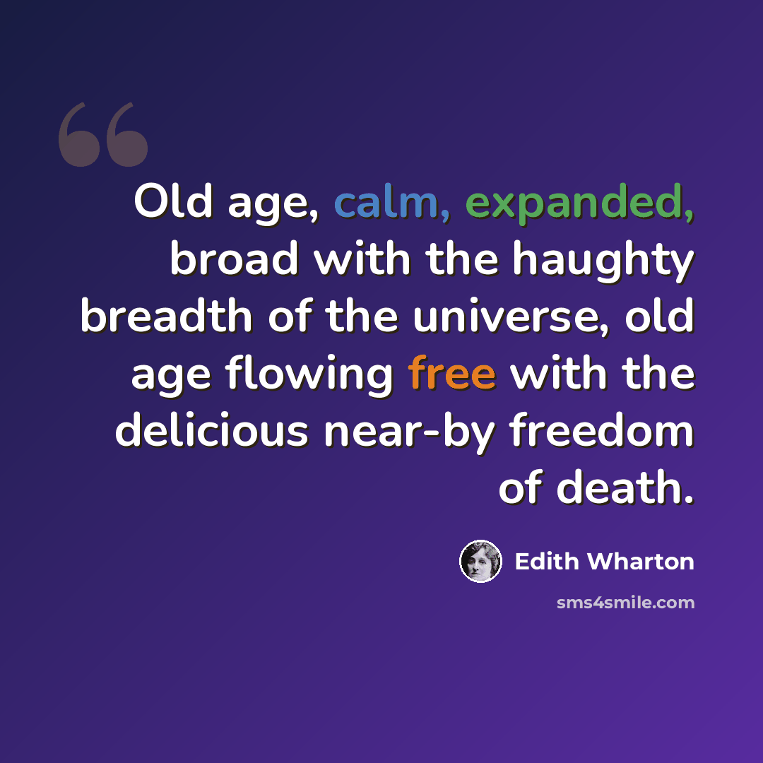 “Old age, calm, expanded, broad with the haughty breadth of the universe, old age flowing free with the delicious near-by freedom of death.” quote by Edith Wharton
