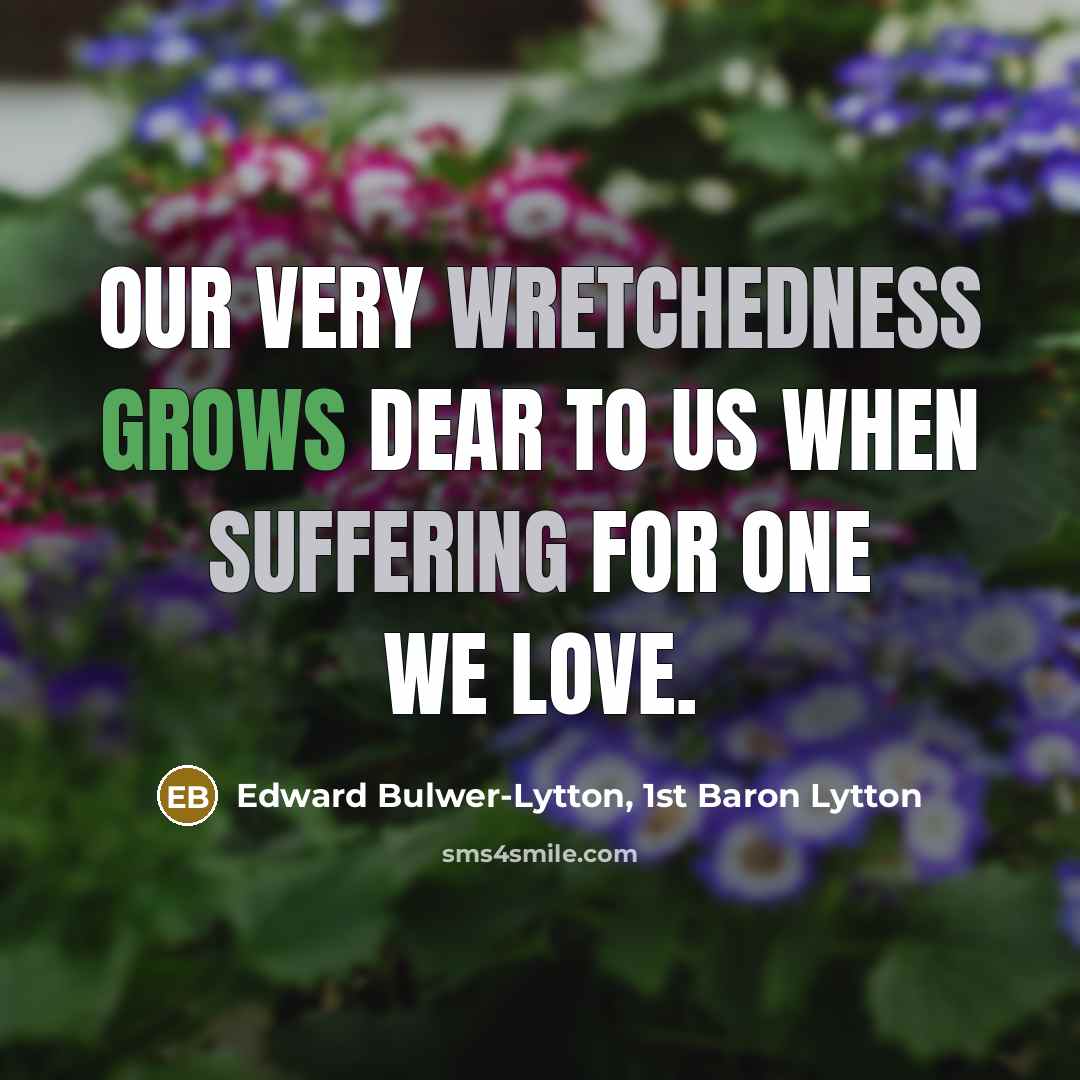 “Our very wretchedness grows dear to us when suffering for one we love.” quote by Edward Bulwer-Lytton, 1st Baron Lytton