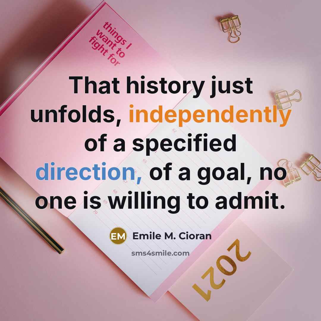 “That history just unfolds, independently of a specified direction, of a goal, no one is willing to admit.” quote by Emile M. Cioran
