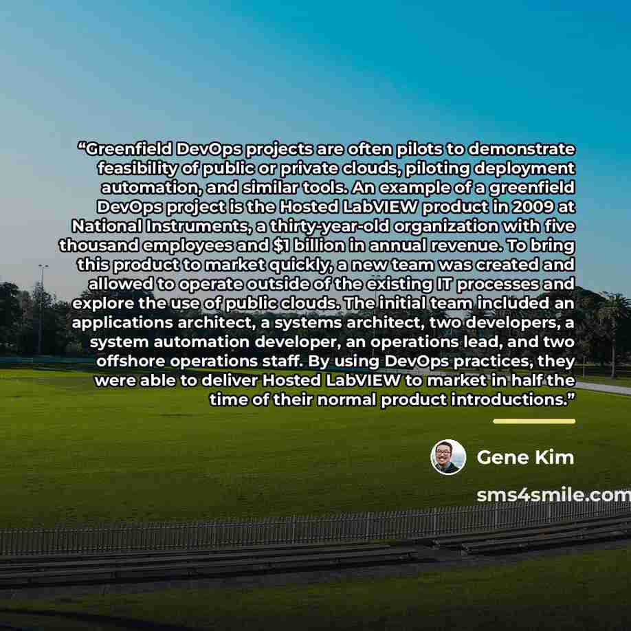 “Greenfield DevOps projects are often pilots to demonstrate feasibility of public or private clouds, piloting deployment automation, and similar tools. An example of a greenfield DevOps project is the Hosted LabVIEW product in 2009 at National Instruments, a thirty-year-old organization with five…” quote by Gene Kim