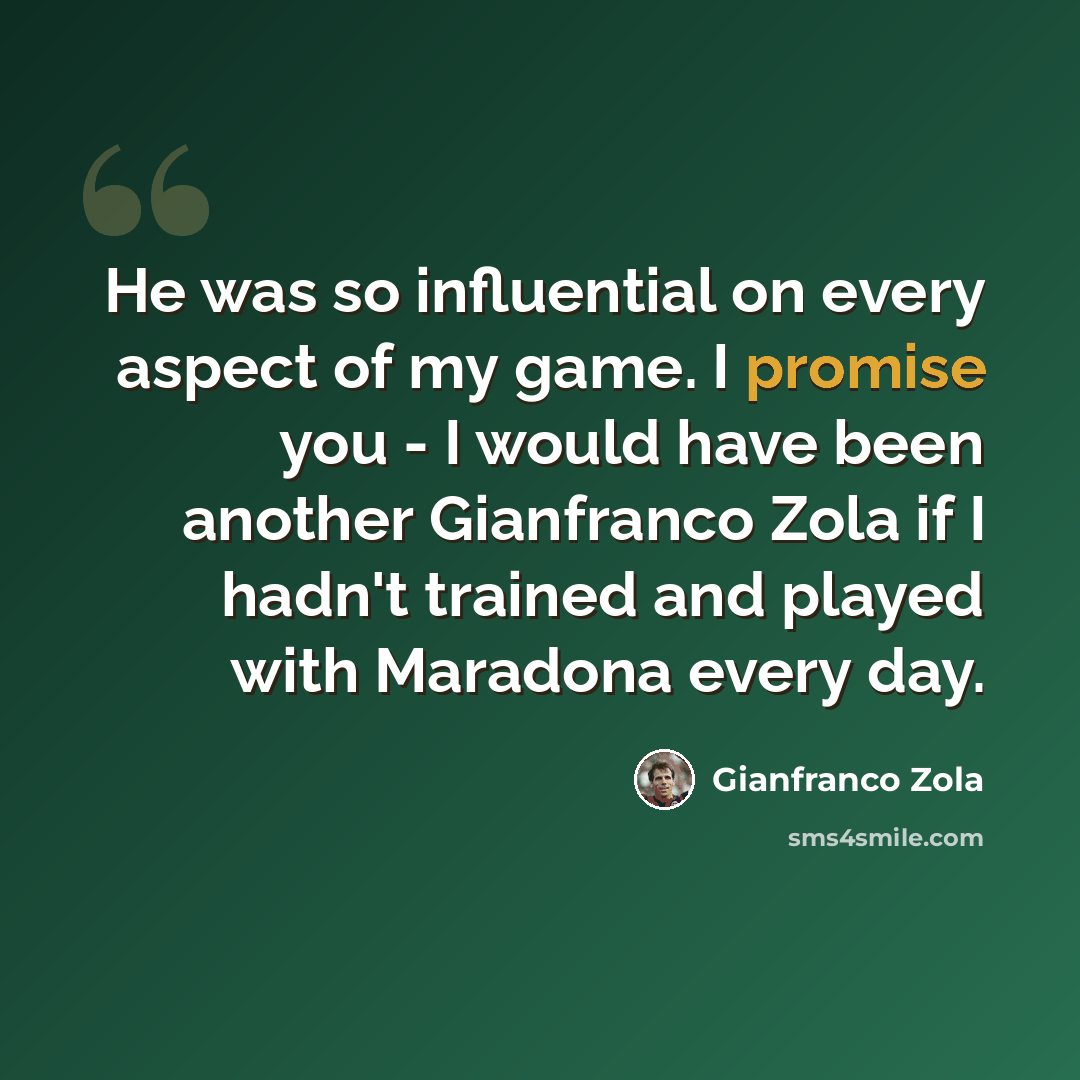 “He was so influential on every aspect of my game. I promise you - I would have been another Gianfranco Zola if I hadn't trained and played with Maradona every day.” quote by Gianfranco Zola