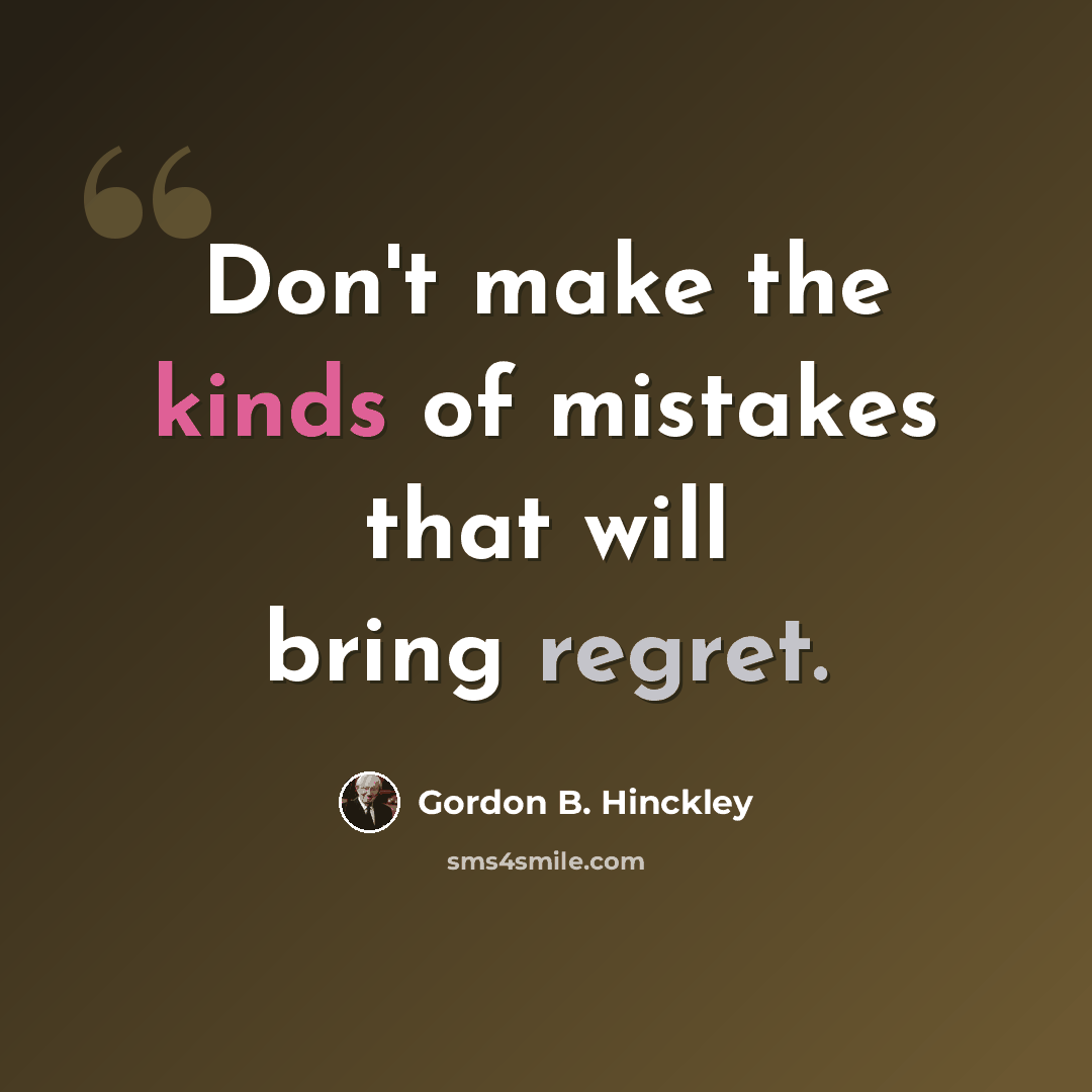 “Don't make the kinds of mistakes that will bring regret.” quote by Gordon B. Hinckley