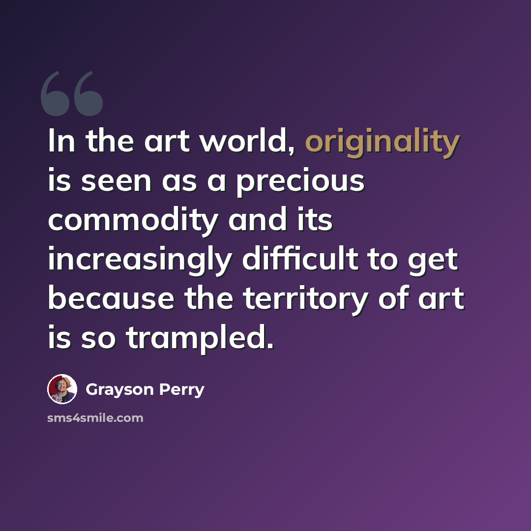 “In the art world, originality is seen as a precious commodity and its increasingly difficult to get because the territory of art is so trampled.” quote by Grayson Perry