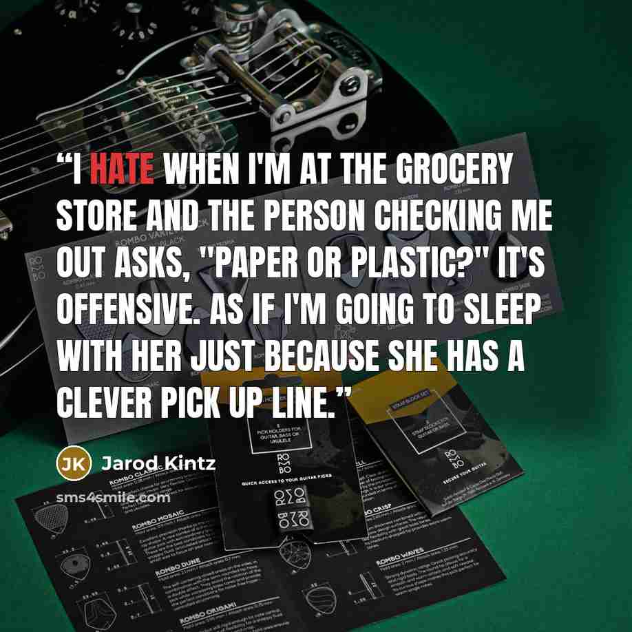 “I hate when I'm at the grocery store and the person checking me out asks, "Paper or plastic?" It's offensive. As if I'm going to sleep with her just because she has a clever pick up line.” quote by Jarod Kintz