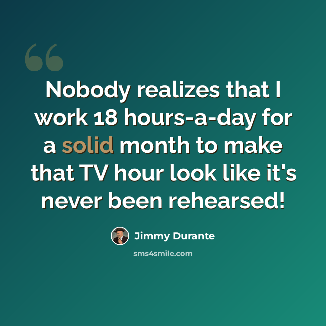 “Nobody realizes that I work 18 hours-a-day for a solid month to make that TV hour look like it's never been rehearsed!” quote by Jimmy Durante