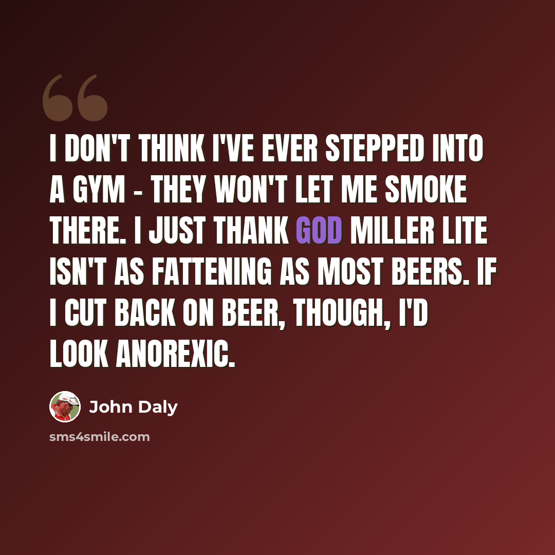 “I don't think I've ever stepped into a gym - they won't let me smoke there. I just thank God Miller Lite isn't as fattening as most beers. If I cut back on beer, though, I'd look anorexic.” quote by John Daly
