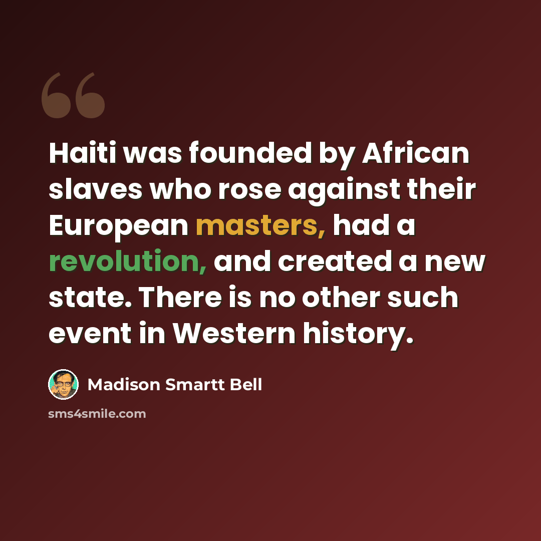 “Haiti was founded by African slaves who rose against their European masters, had a revolution, and created a new state. There is no other such event in Western history.” quote by Madison Smartt Bell