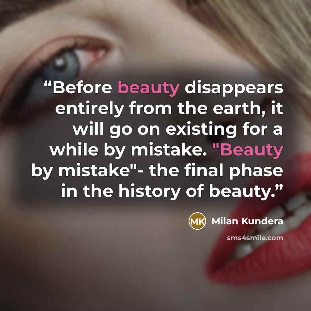 “Before beauty disappears entirely from the earth, it will go on existing for a while by mistake. "Beauty by mistake"- the final phase in the history of beauty.” quote by Milan Kundera