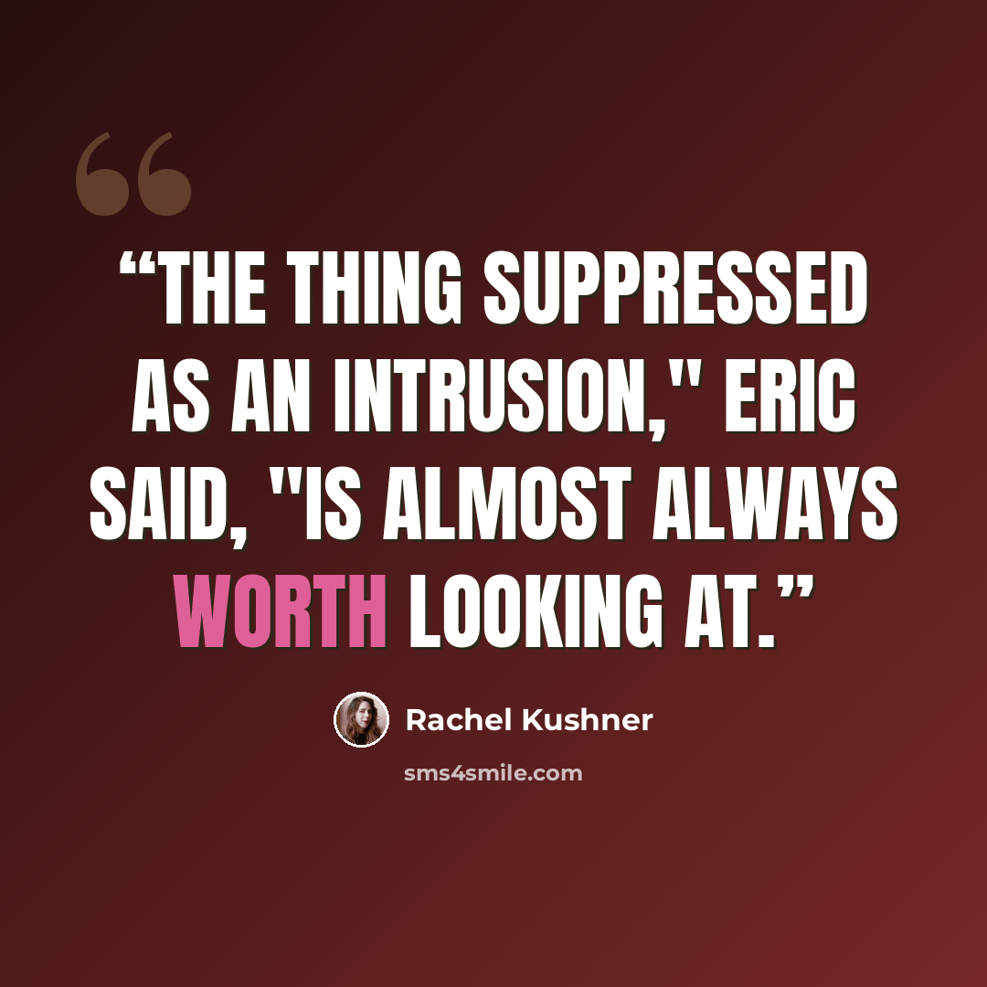 “The thing suppressed as an intrusion," Eric said, "is almost always worth looking at.” quote by Rachel Kushner