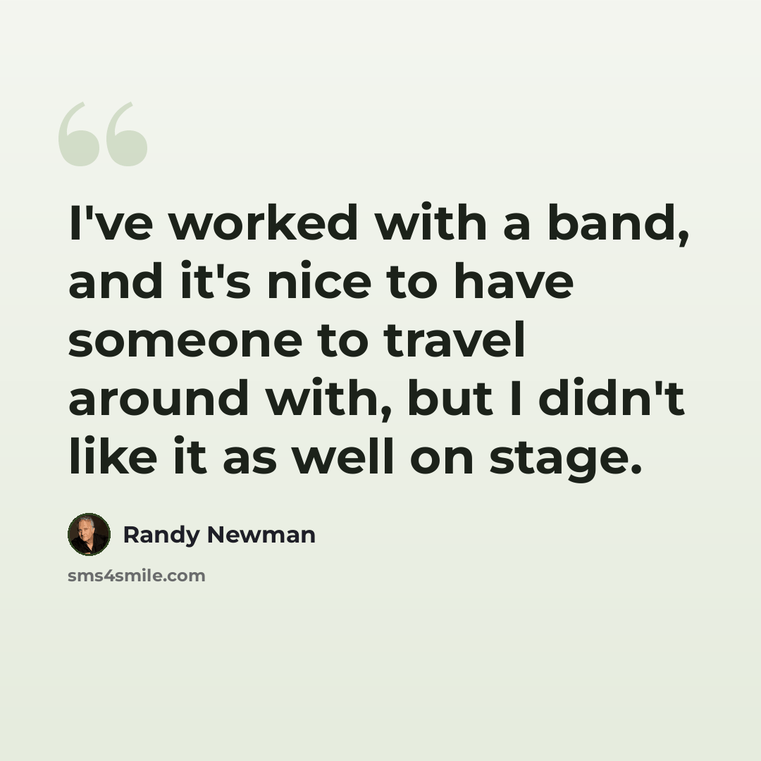 “I've worked with a band, and it's nice to have someone to travel around with, but I didn't like it as well on stage.” quote by Randy Newman