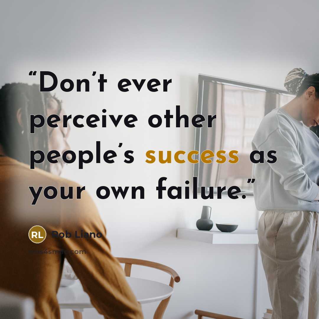 “Don’t ever perceive other people’s success as your own failure.” quote by Rob Liano