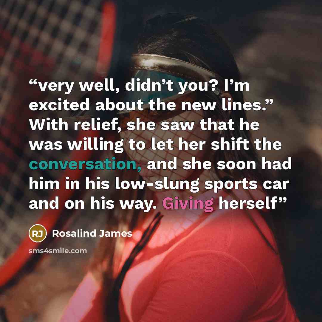 “very well, didn’t you? I’m excited about the new lines.” With relief, she saw that he was willing to let her shift the conversation, and she soon had him in his low-slung sports car and on his way. Giving herself” quote by Rosalind James