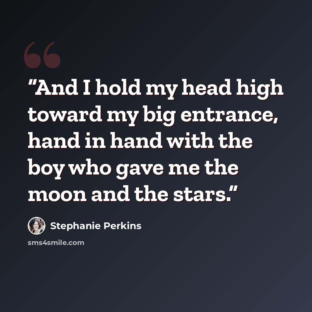 “And I hold my head high toward my big entrance, hand in hand with the boy who gave me the moon and the stars.” quote by Stephanie Perkins
