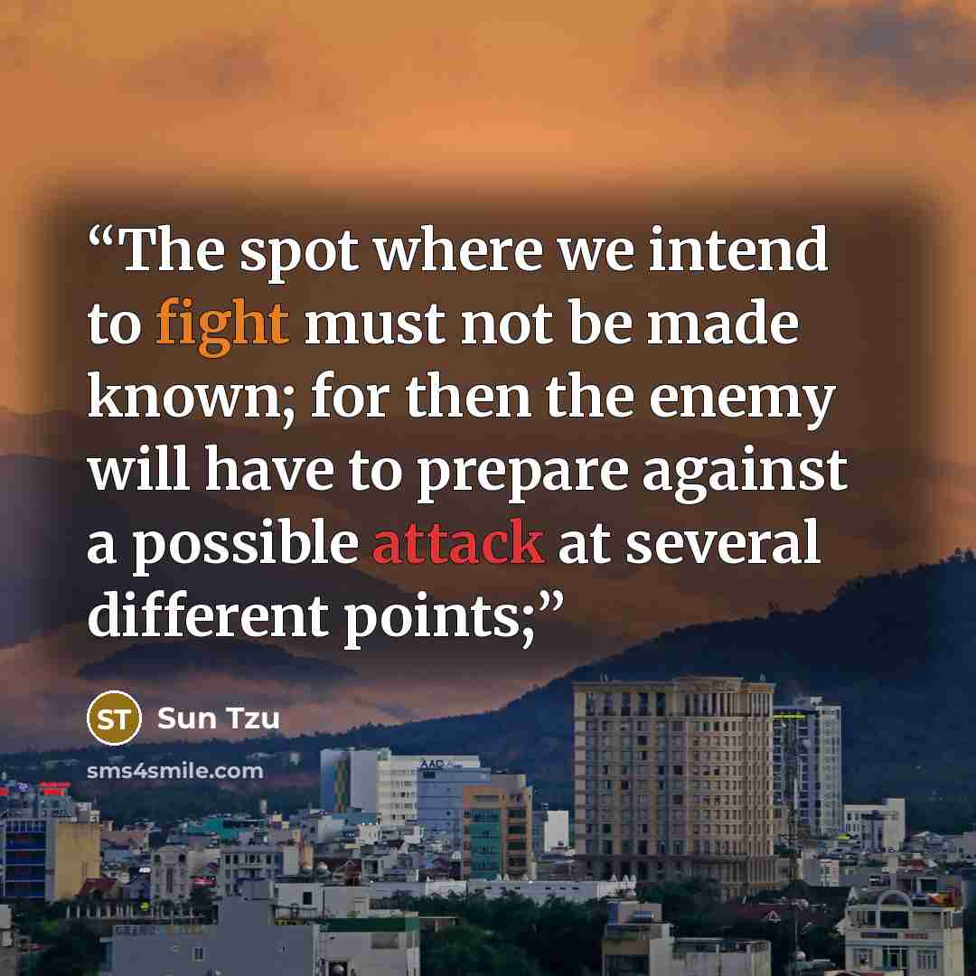 “The spot where we intend to fight must not be made known; for then the enemy will have to prepare against a possible attack at several different points;” quote by Sun Tzu