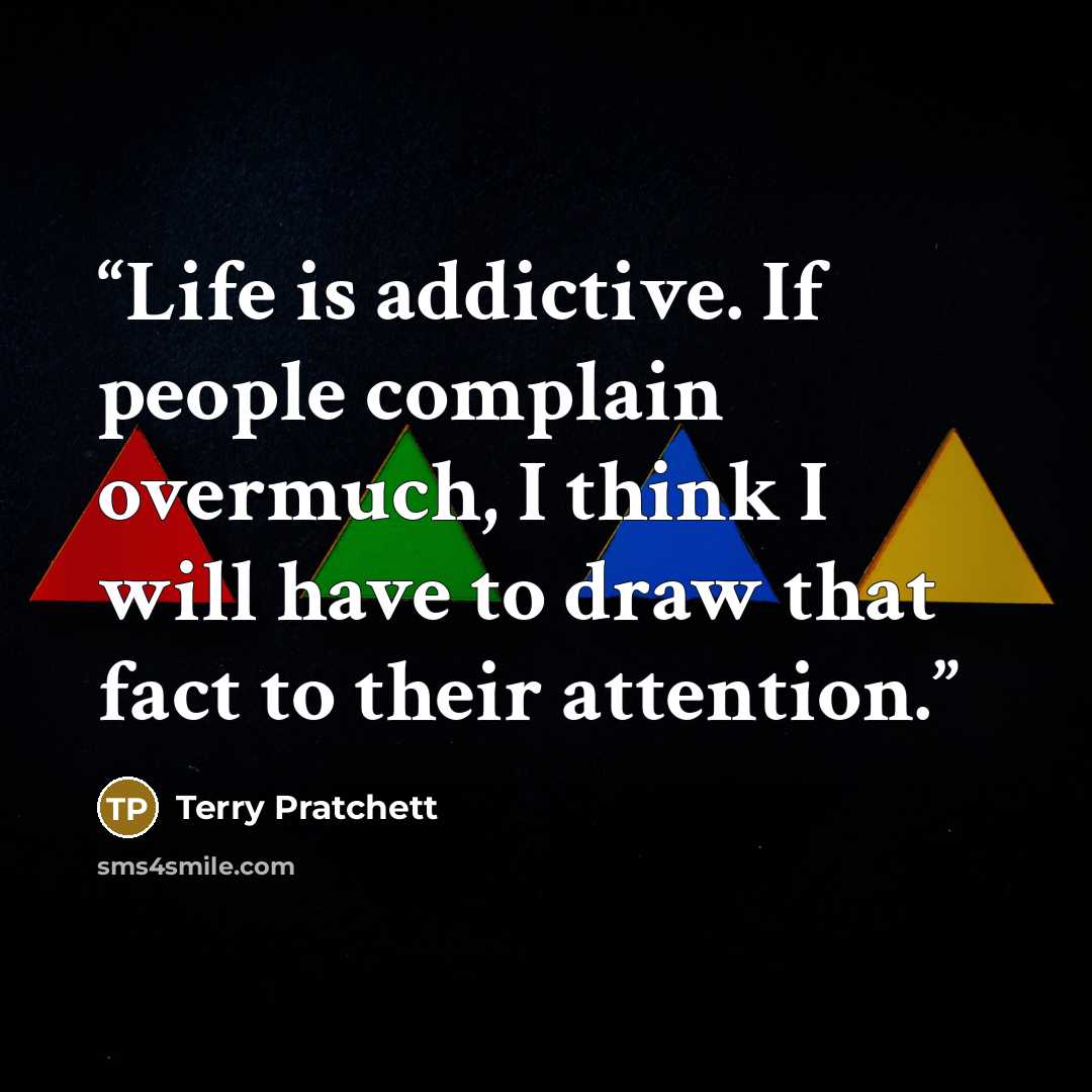 “Life is addictive. If people complain overmuch, I think I will have to draw that fact to their attention.” quote by Terry Pratchett