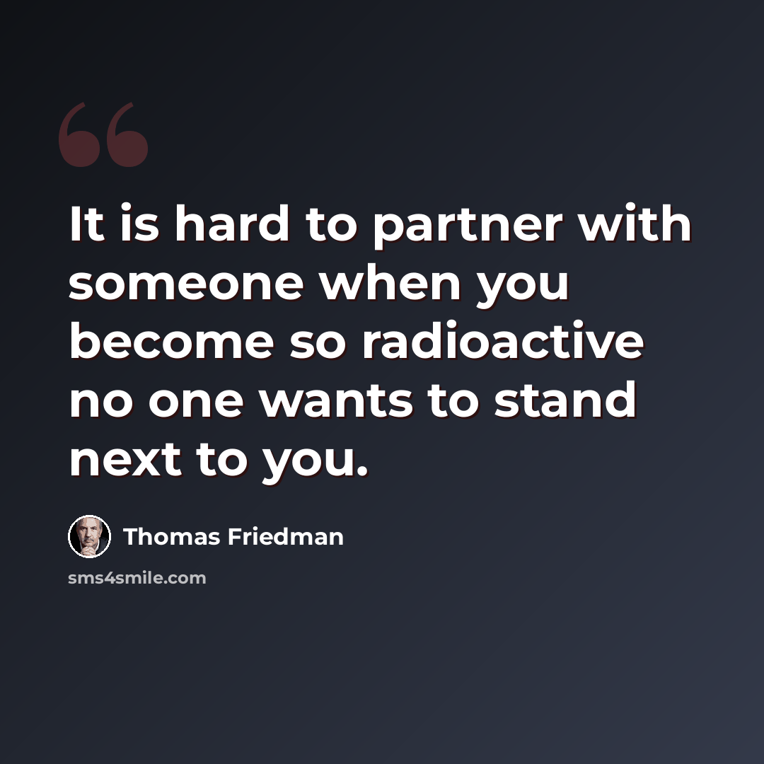“It is hard to partner with someone when you become so radioactive no one wants to stand next to you.” quote by Thomas Friedman