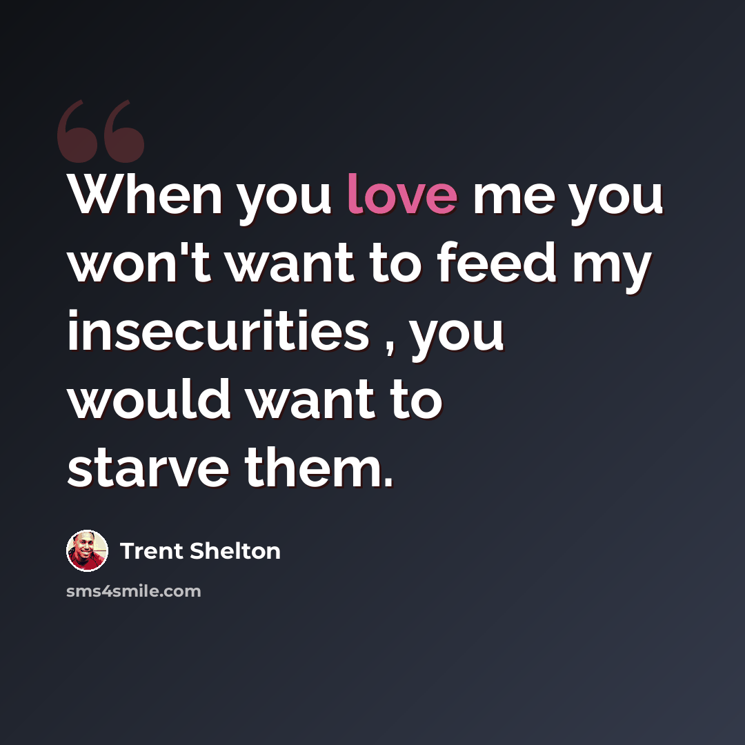 “When you love me you won't want to feed my insecurities , you would want to starve them.” quote by Trent Shelton