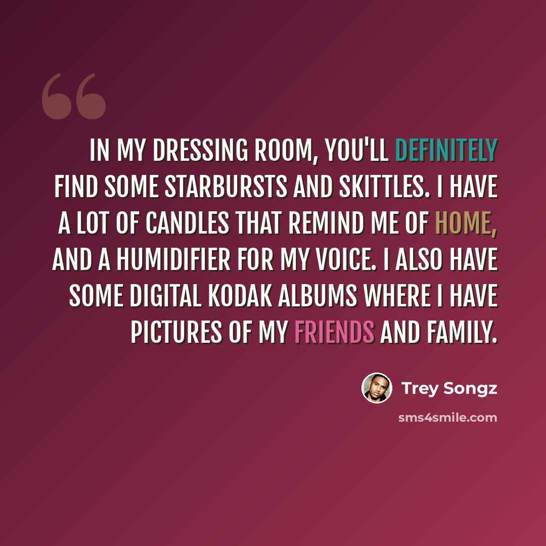 “In my dressing room, you'll definitely find some Starbursts and Skittles. I have a lot of candles that remind me of home, and a humidifier for my voice. I also have some digital Kodak albums where I have pictures of my friends and family.” quote by Trey Songz