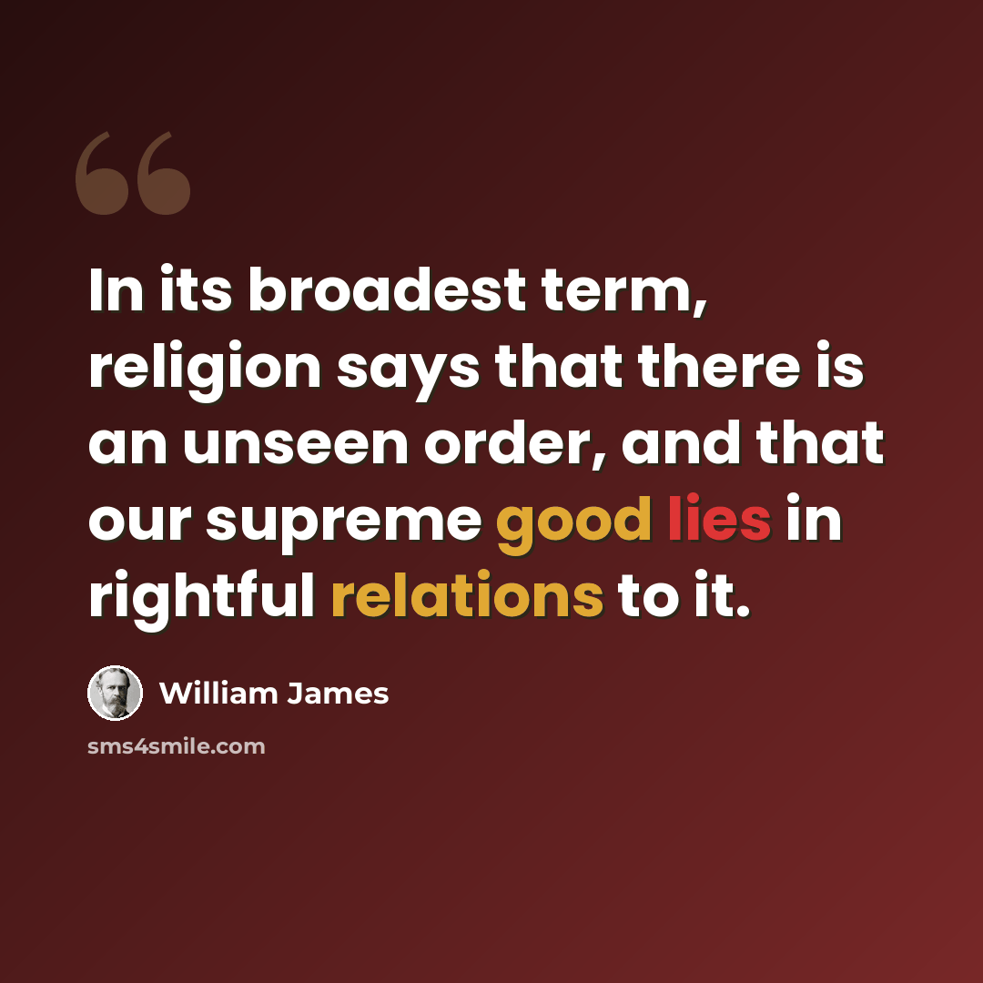 “In its broadest term, religion says that there is an unseen order, and that our supreme good lies in rightful relations to it.” quote by William James