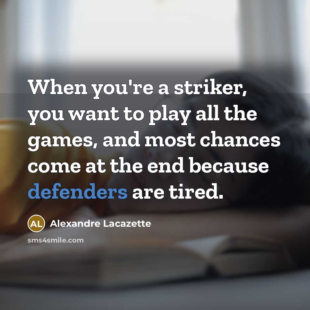 “When you're a striker, you want to play all the games, and most chances come at the end because defenders are tired.” quote by Alexandre Lacazette