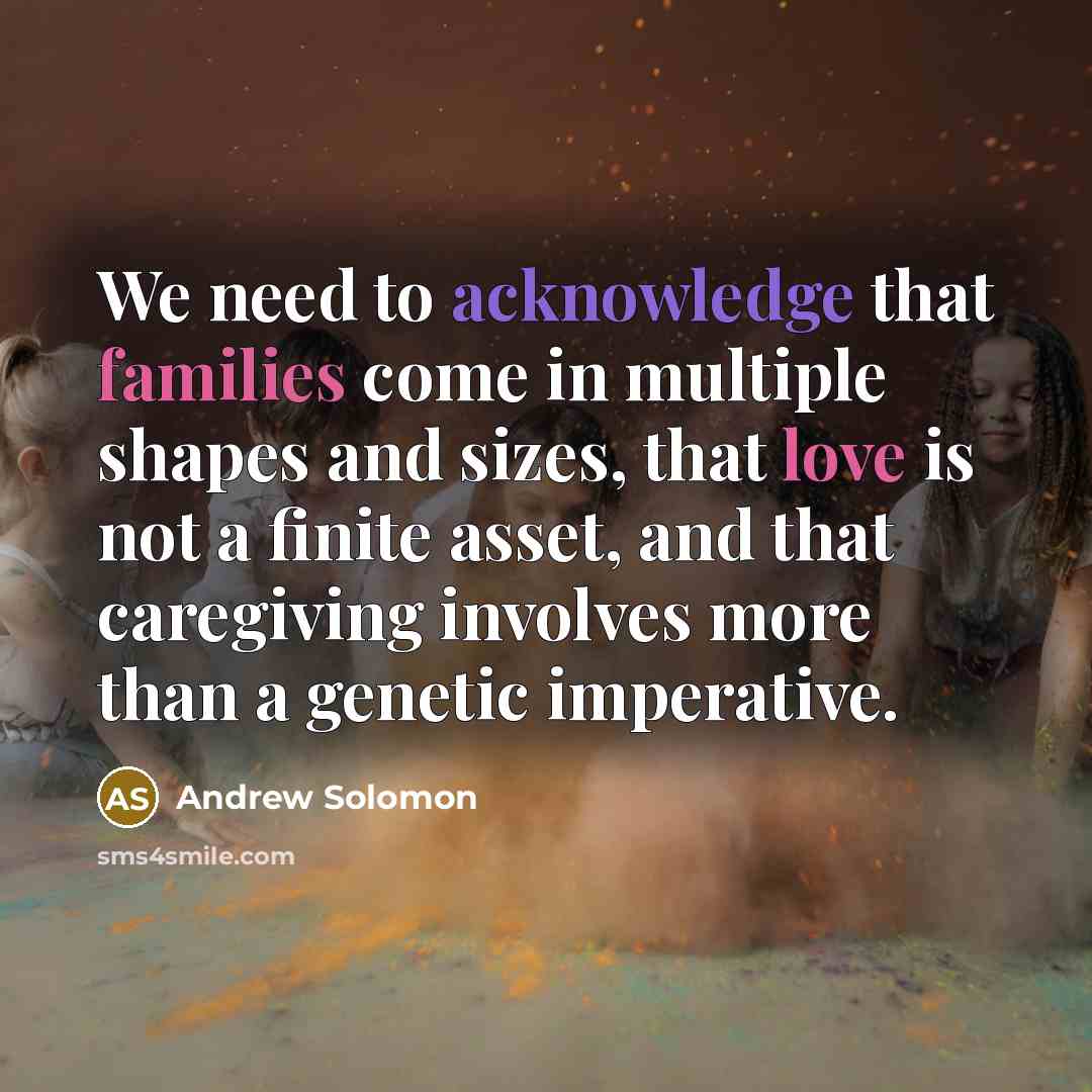 “We need to acknowledge that families come in multiple shapes and sizes, that love is not a finite asset, and that caregiving involves more than a genetic imperative.” quote by Andrew Solomon