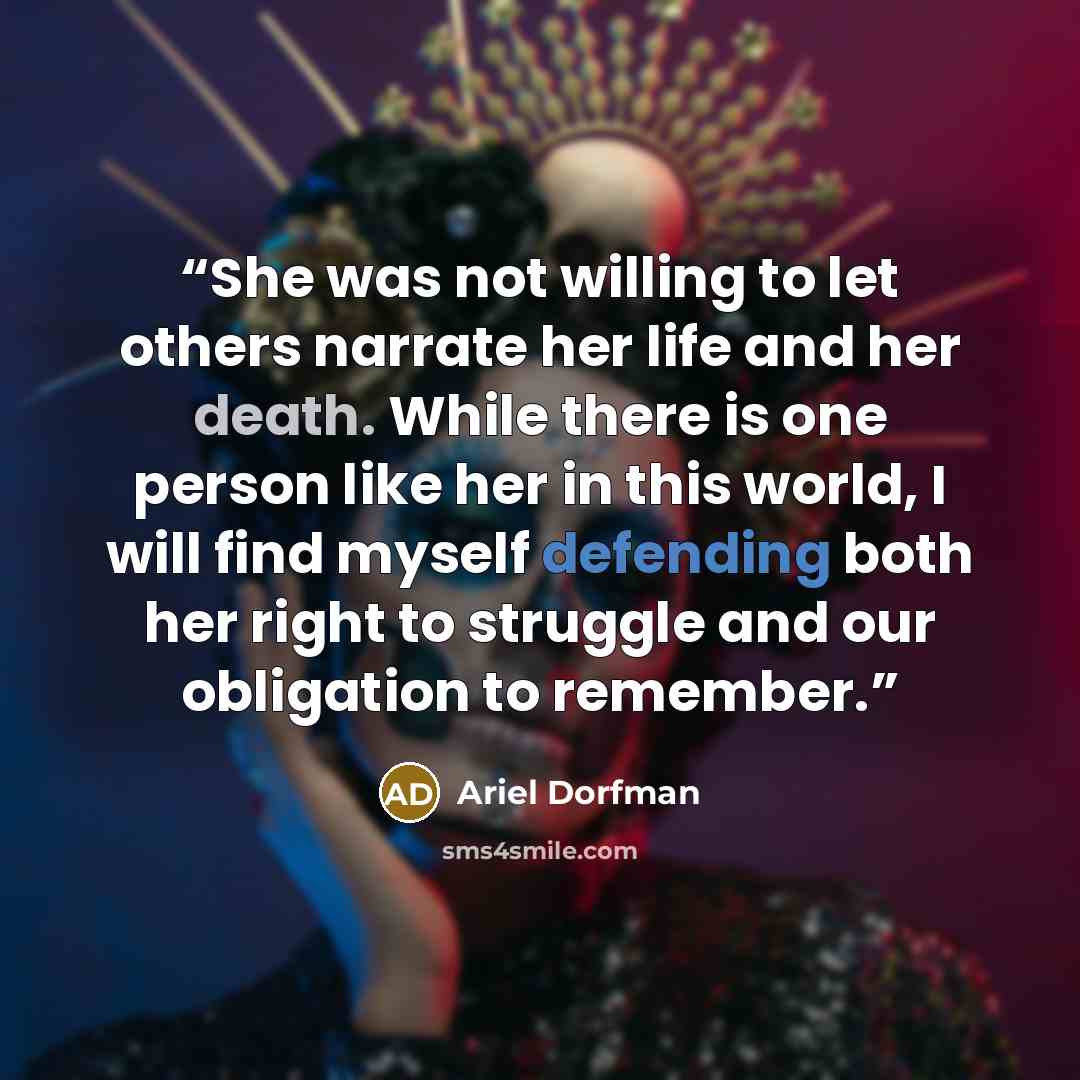 “She was not willing to let others narrate her life and her death. While there is one person like her in this world, I will find myself defending both her right to struggle and our obligation to remember.” quote by Ariel Dorfman