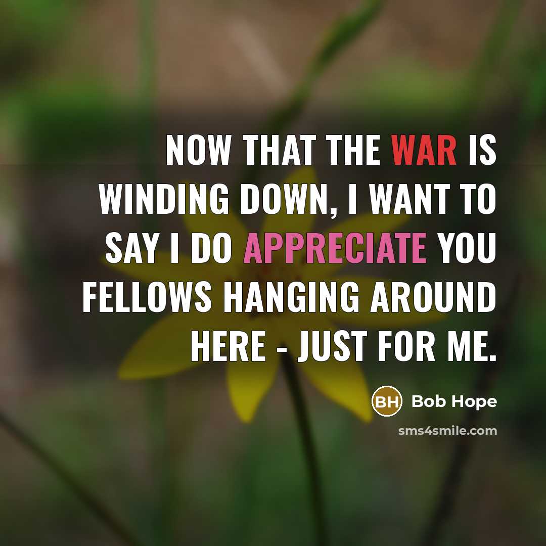 “Now that the war is winding down, I want to say I do appreciate you fellows hanging around here - just for me.” quote by Bob Hope