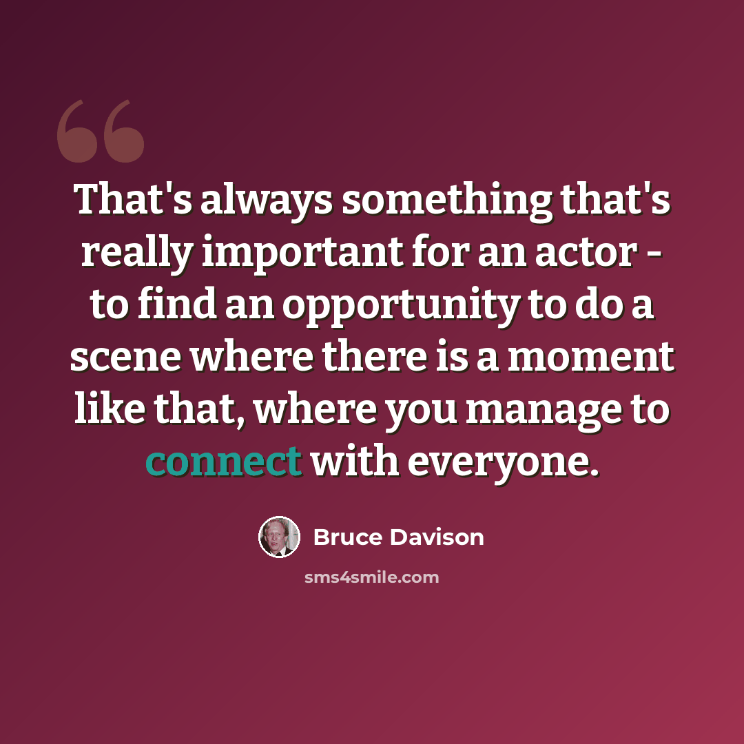 “That's always something that's really important for an actor - to find an opportunity to do a scene where there is a moment like that, where you manage to connect with everyone.” quote by Bruce Davison