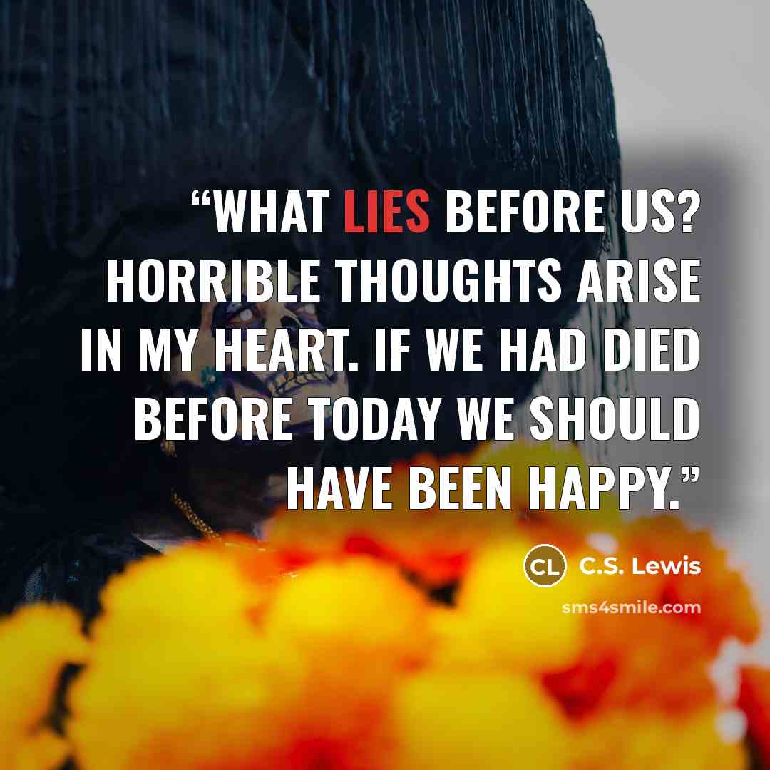 “What lies before us? Horrible thoughts arise in my heart. If we had died before today we should have been happy.” quote by C.S. Lewis