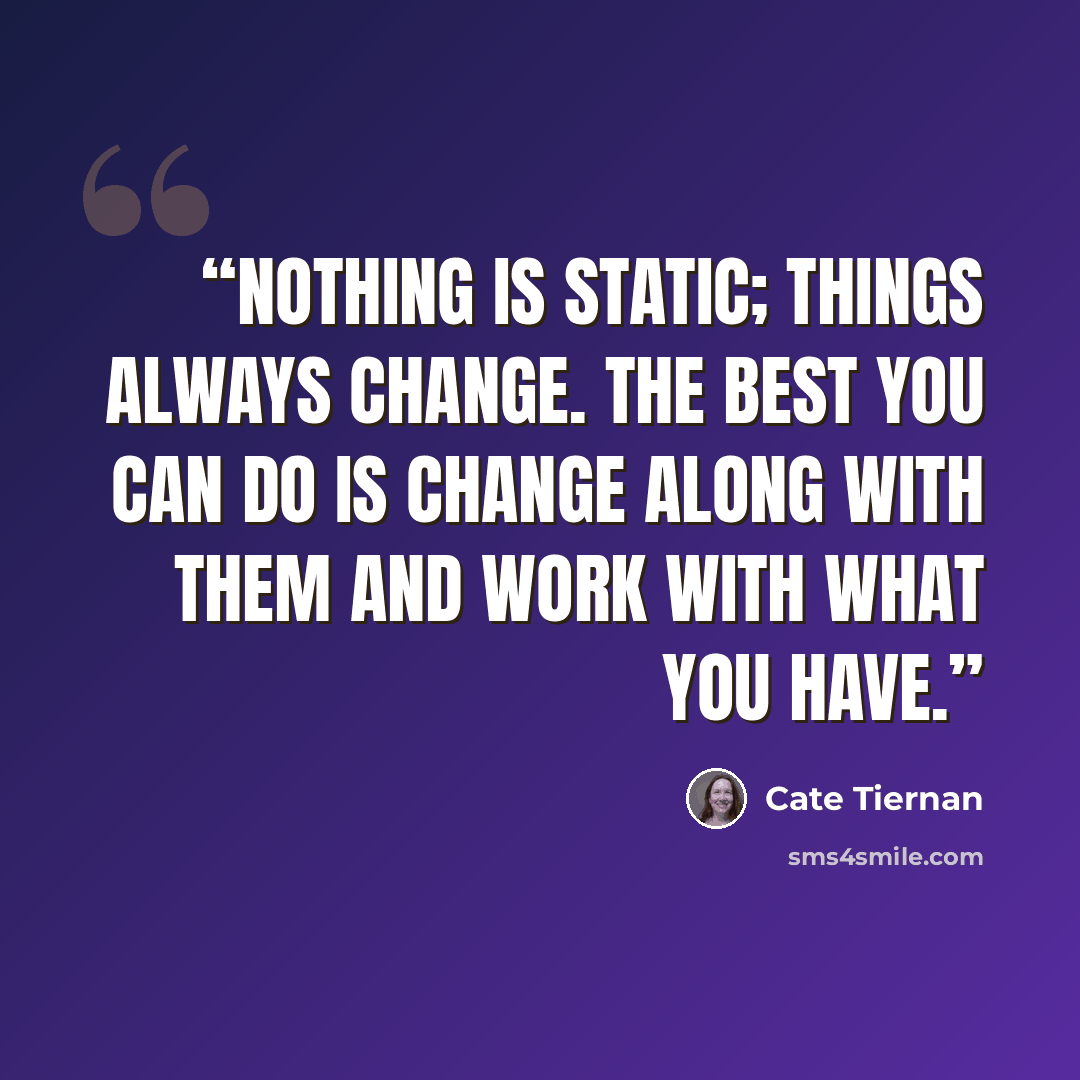 “Nothing is static; things always change. The best you can do is change along with them and work with what you have.” quote by Cate Tiernan