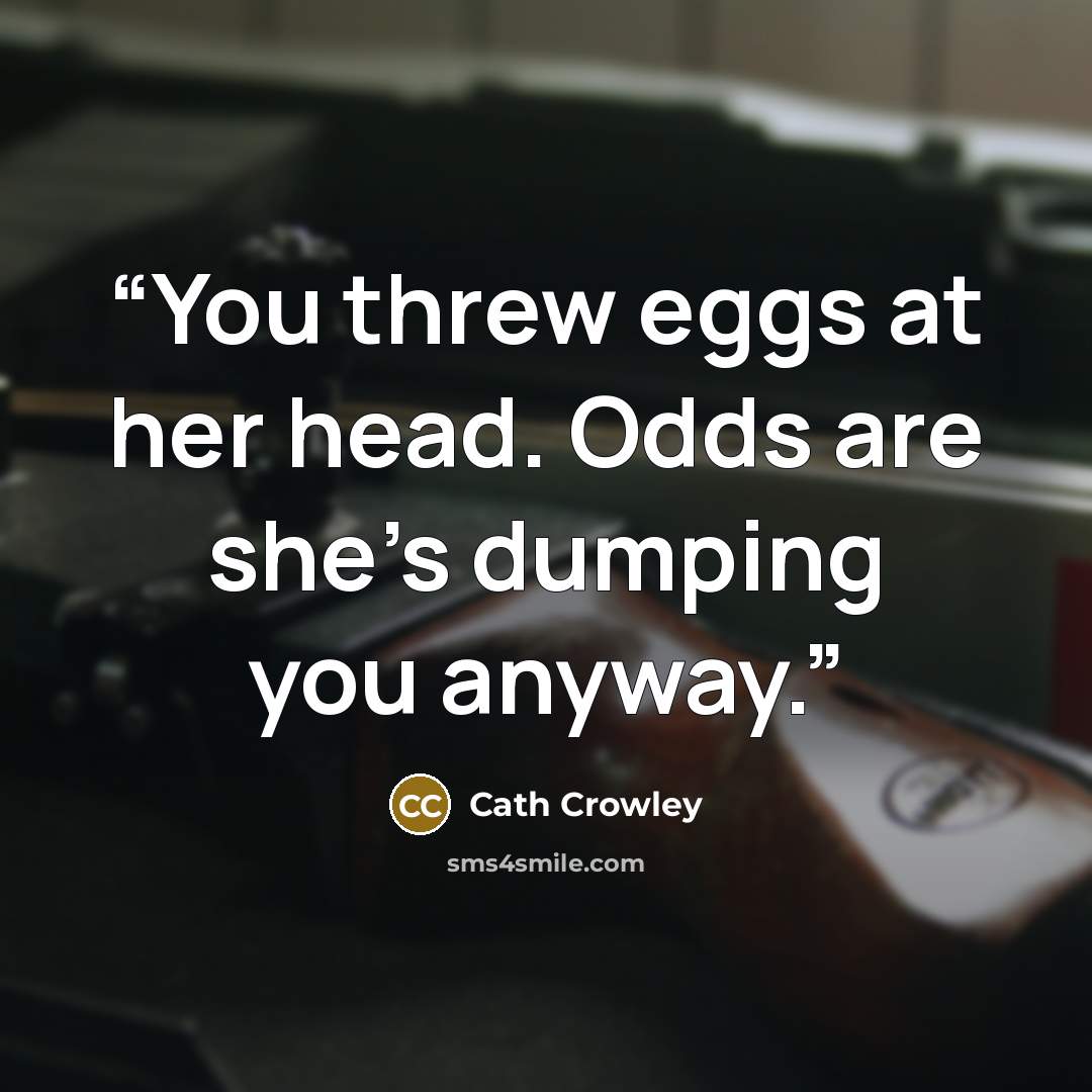 “You threw eggs at her head. Odds are she's dumping you anyway.” quote by Cath Crowley