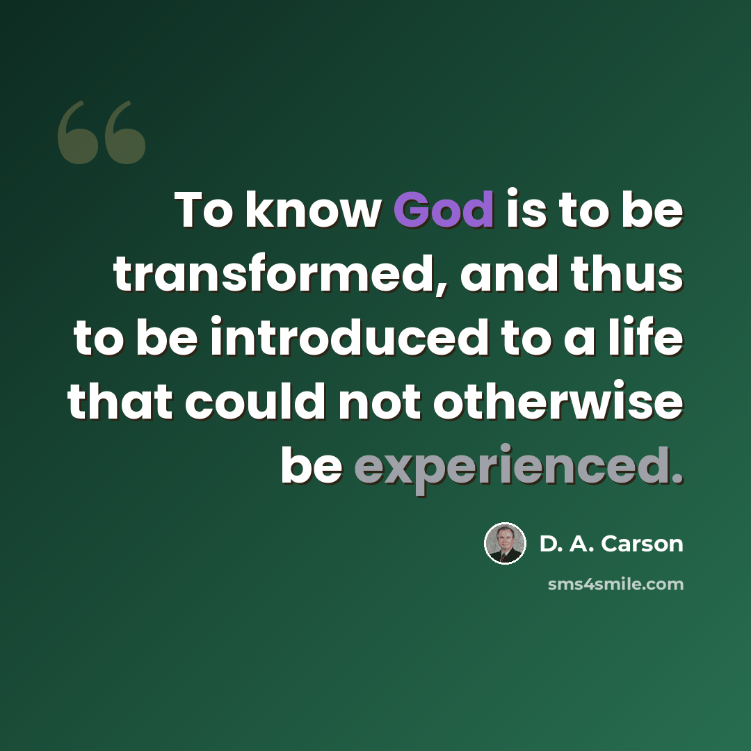 “To know God is to be transformed, and thus to be introduced to a life that could not otherwise be experienced.” quote by D. A. Carson
