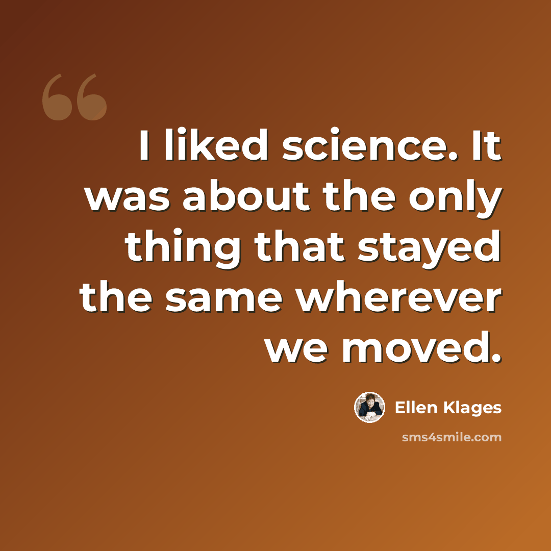 “I liked science. It was about the only thing that stayed the same wherever we moved.” quote by Ellen Klages