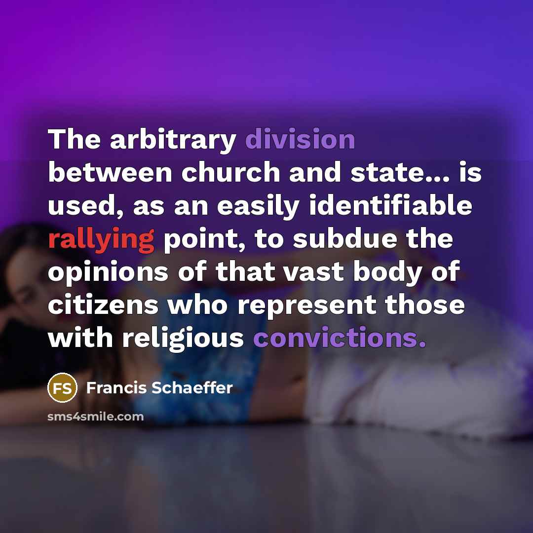 “The arbitrary division between church and state... is used, as an easily identifiable rallying point, to subdue the opinions of that vast body of citizens who represent those with religious convictions.” quote by Francis Schaeffer