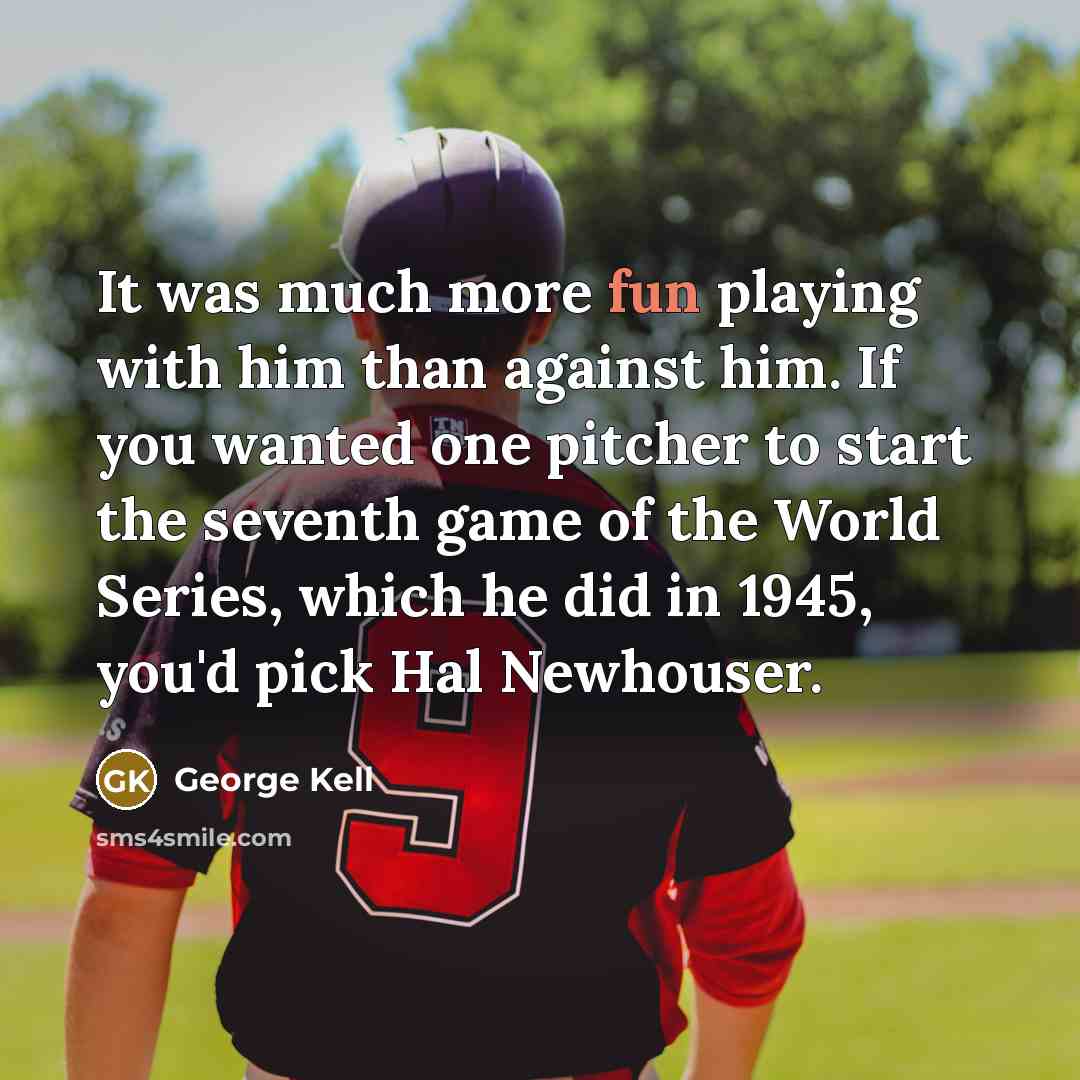 “It was much more fun playing with him than against him. If you wanted one pitcher to start the seventh game of the World Series, which he did in 1945, you'd pick Hal Newhouser.” quote by George Kell