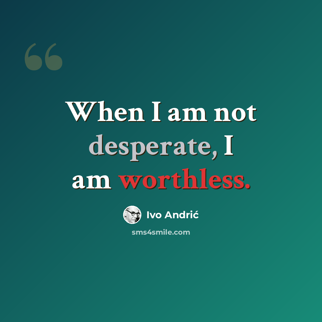 “When I am not desperate, I am worthless.” quote by Ivo Andric