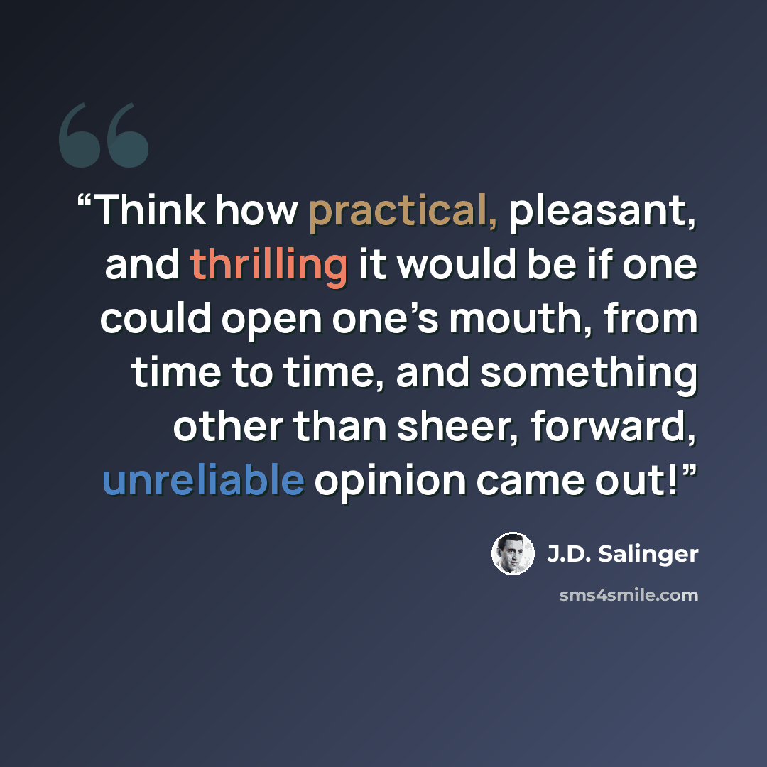 “Think how practical, pleasant, and thrilling it would be if one could open one’s mouth, from time to time, and something other than sheer, forward, unreliable opinion came out!” quote by J.D. Salinger