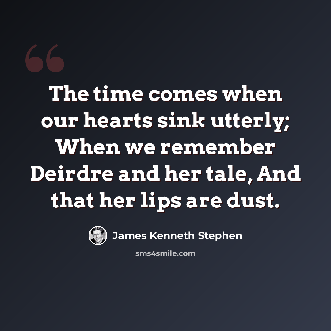 “The time comes when our hearts sink utterly; When we remember Deirdre and her tale, And that her lips are dust.” quote by James Kenneth Stephen
