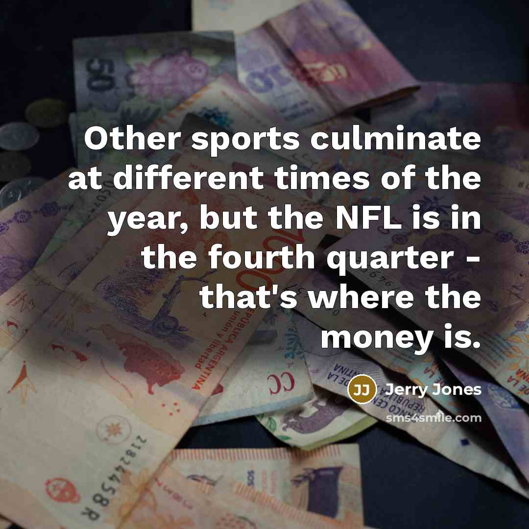 “Other sports culminate at different times of the year, but the NFL is in the fourth quarter - that's where the money is.” quote by Jerry Jones