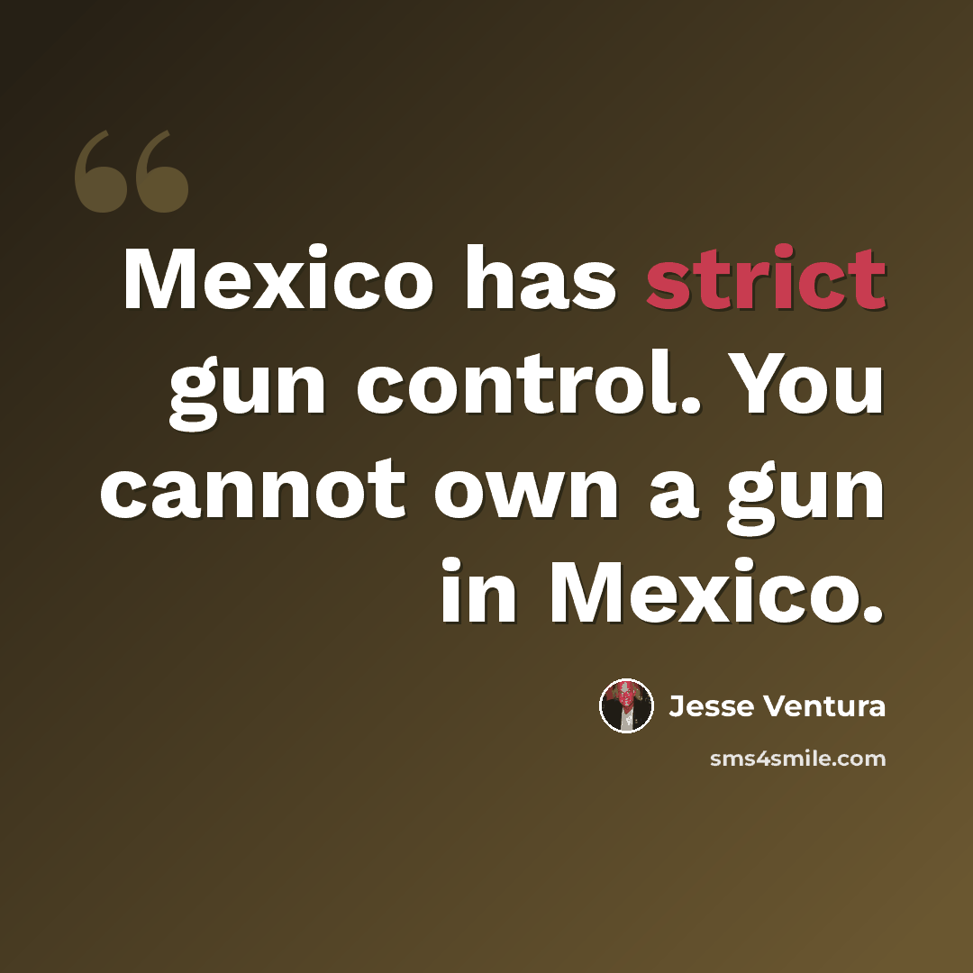 “Mexico has strict gun control. You cannot own a gun in Mexico.” quote by Jesse Ventura