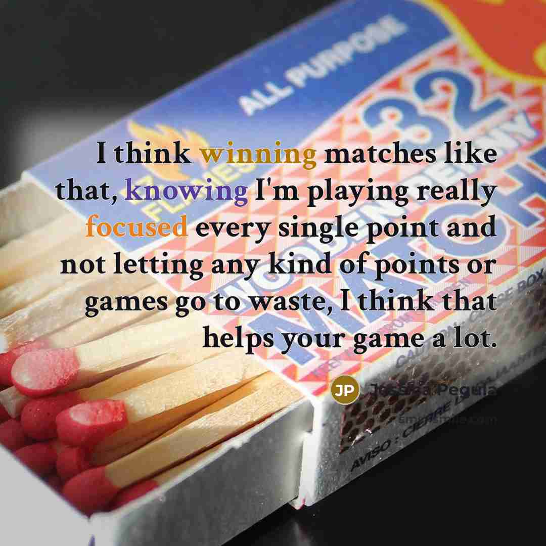 “I think winning matches like that, knowing I'm playing really focused every single point and not letting any kind of points or games go to waste, I think that helps your game a lot.” quote by Jessica Pegula