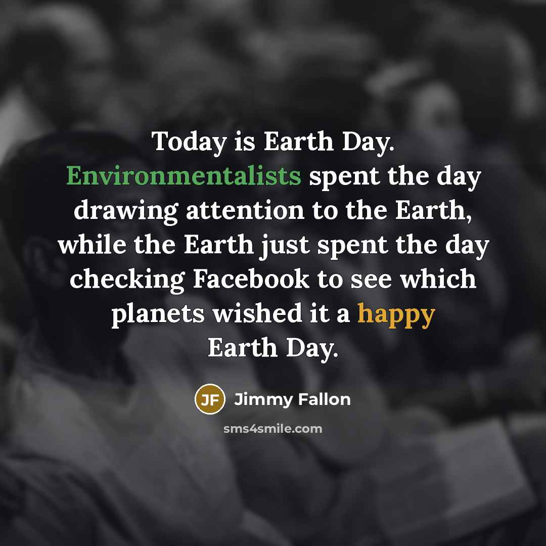 “Today is Earth Day. Environmentalists spent the day drawing attention to the Earth, while the Earth just spent the day checking Facebook to see which planets wished it a happy Earth Day.” quote by Jimmy Fallon