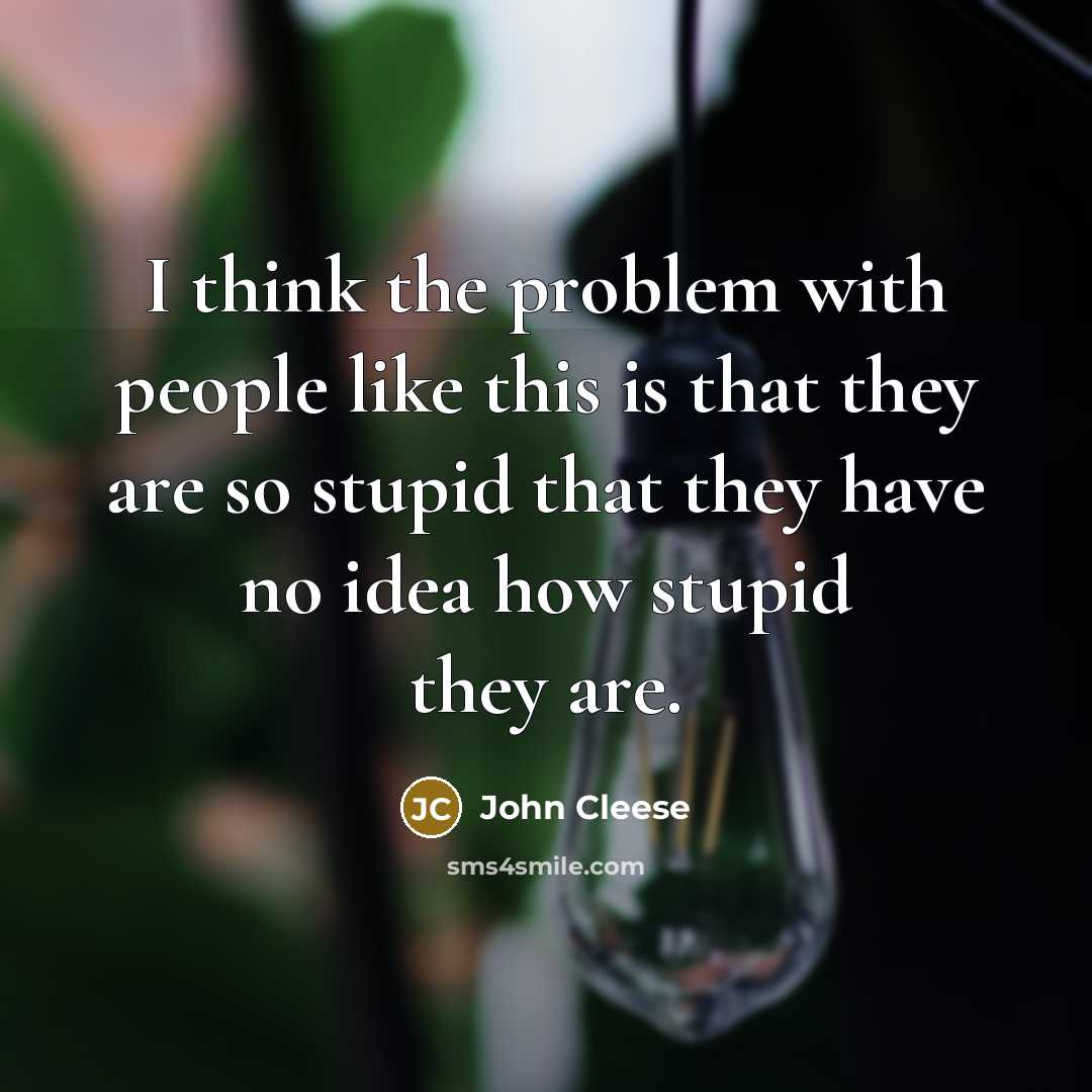 “I think the problem with people like this is that they are so stupid that they have no idea how stupid they are.” quote by John Cleese