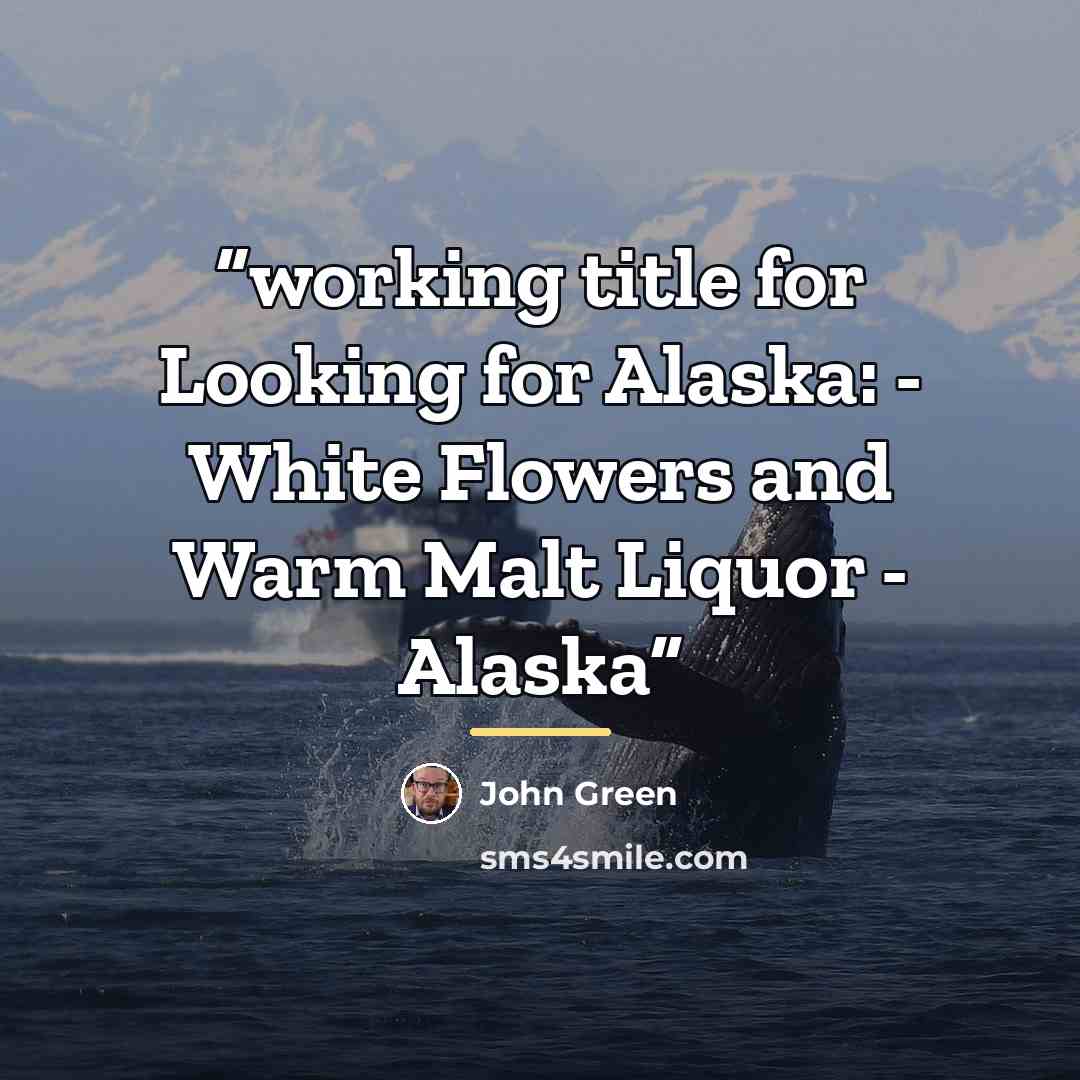 “working title for Looking for Alaska: - White Flowers and Warm Malt Liquor - Alaska” quote by John Green